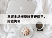 开云-包含马赛主场被圣埃蒂奇逼平，险些失利的词条