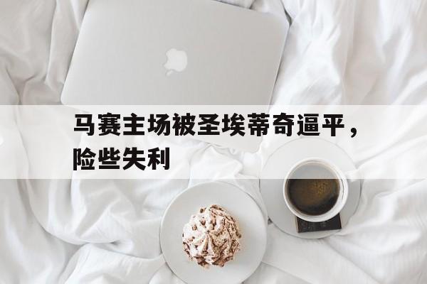 包含马赛主场被圣埃蒂奇逼平，险些失利的词条
