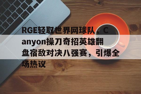 包含RGE轻取世界网球队，Canyon操刀奇招英雄翻盘宿敌对决八强赛，引爆全场热议的词条